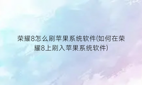 “荣耀8怎么刷苹果系统软件(如何在荣耀8上刷入苹果系统软件)