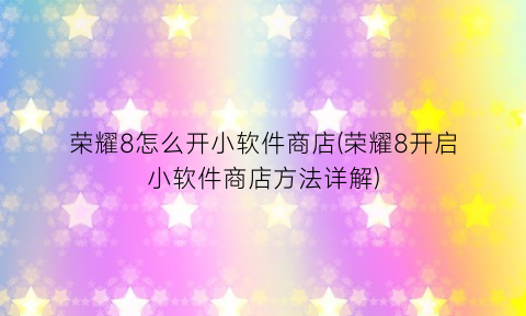 荣耀8怎么开小软件商店(荣耀8开启小软件商店方法详解)