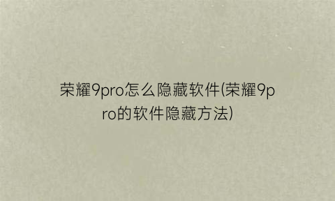 “荣耀9pro怎么隐藏软件(荣耀9pro的软件隐藏方法)