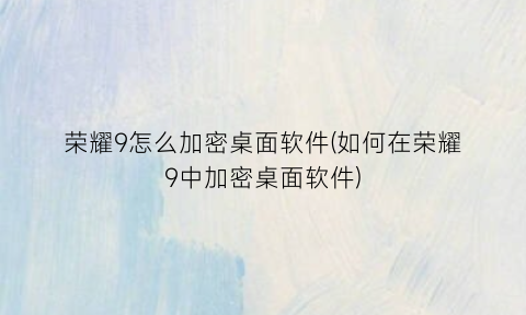 荣耀9怎么加密桌面软件(如何在荣耀9中加密桌面软件)