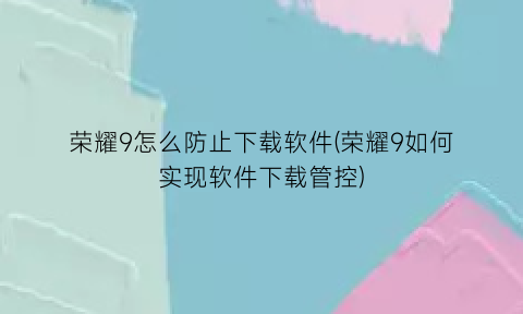 荣耀9怎么防止下载软件(荣耀9如何实现软件下载管控)
