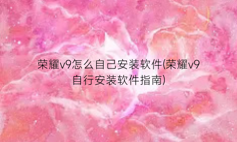 “荣耀v9怎么自己安装软件(荣耀v9自行安装软件指南)