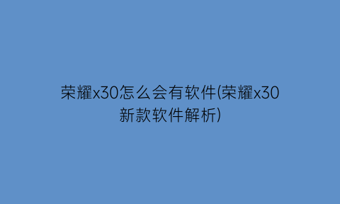 “荣耀x30怎么会有软件(荣耀x30新款软件解析)