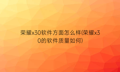 荣耀x30软件方面怎么样(荣耀x30的软件质量如何)