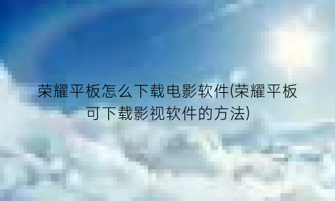 “荣耀平板怎么下载电影软件(荣耀平板可下载影视软件的方法)