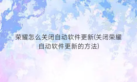 “荣耀怎么关闭自动软件更新(关闭荣耀自动软件更新的方法)