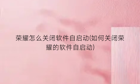荣耀怎么关闭软件自启动(如何关闭荣耀的软件自启动)