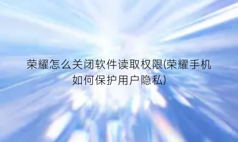 “荣耀怎么关闭软件读取权限(荣耀手机如何保护用户隐私)