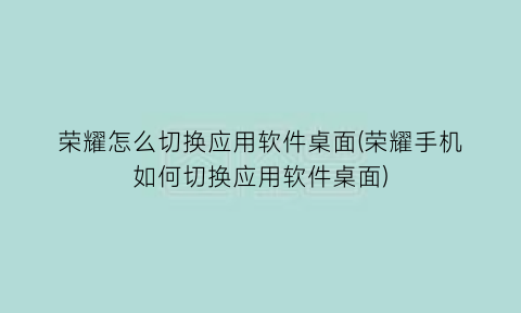 荣耀怎么切换应用软件桌面(荣耀手机如何切换应用软件桌面)