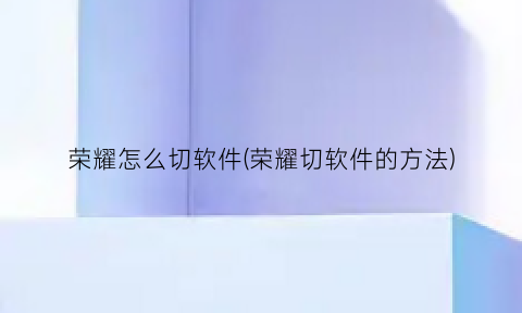 “荣耀怎么切软件(荣耀切软件的方法)