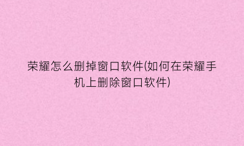 “荣耀怎么删掉窗口软件(如何在荣耀手机上删除窗口软件)