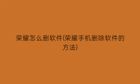 “荣耀怎么删软件(荣耀手机删除软件的方法)