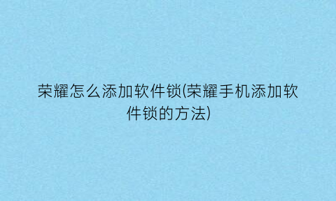 “荣耀怎么添加软件锁(荣耀手机添加软件锁的方法)