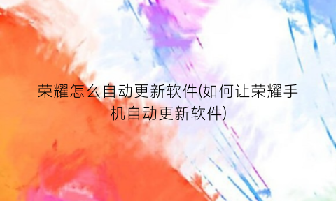 荣耀怎么自动更新软件(如何让荣耀手机自动更新软件)