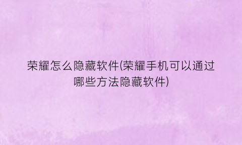 “荣耀怎么隐藏软件(荣耀手机可以通过哪些方法隐藏软件)