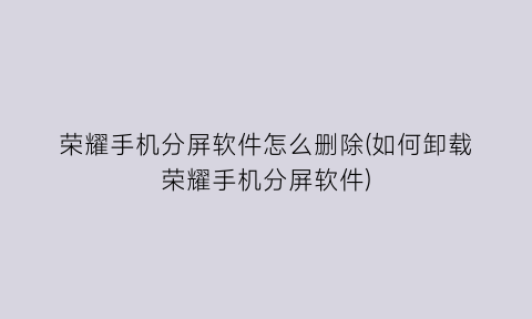 “荣耀手机分屏软件怎么删除(如何卸载荣耀手机分屏软件)