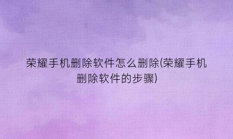 “荣耀手机删除软件怎么删除(荣耀手机删除软件的步骤)