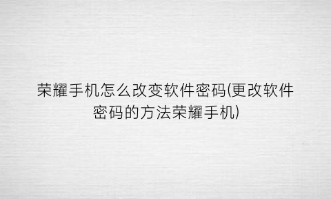 “荣耀手机怎么改变软件密码(更改软件密码的方法荣耀手机)