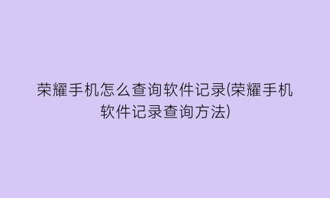 “荣耀手机怎么查询软件记录(荣耀手机软件记录查询方法)
