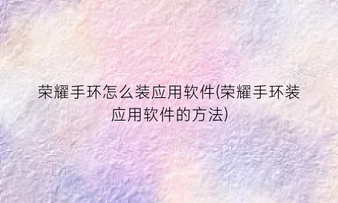 荣耀手环怎么装应用软件(荣耀手环装应用软件的方法)