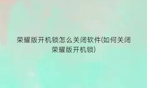 荣耀版开机锁怎么关闭软件(如何关闭荣耀版开机锁)