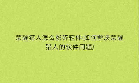 “荣耀猎人怎么粉碎软件(如何解决荣耀猎人的软件问题)