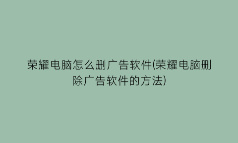 荣耀电脑怎么删广告软件(荣耀电脑删除广告软件的方法)
