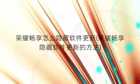 “荣耀畅享怎么隐藏软件更新(荣耀畅享隐藏软件更新的方法)