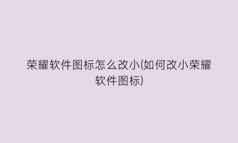 “荣耀软件图标怎么改小(如何改小荣耀软件图标)