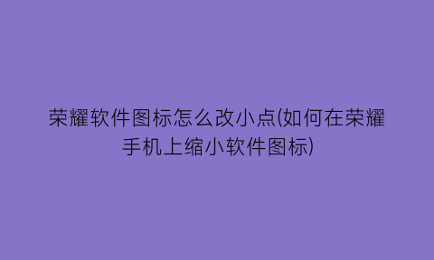 荣耀软件图标怎么改小点(如何在荣耀手机上缩小软件图标)