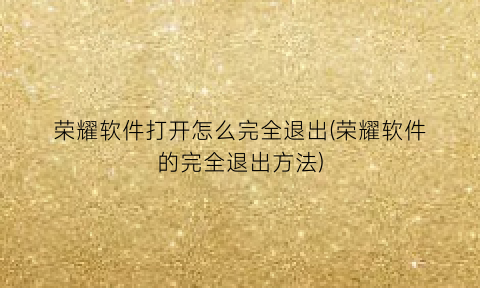 “荣耀软件打开怎么完全退出(荣耀软件的完全退出方法)