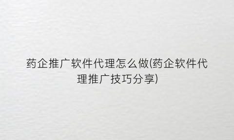 药企推广软件代理怎么做(药企软件代理推广技巧分享)