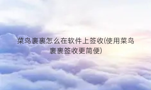“菜鸟裹裹怎么在软件上签收(使用菜鸟裹裹签收更简便)