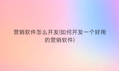 营销软件怎么开发(如何开发一个好用的营销软件)