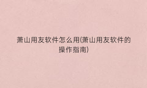 “萧山用友软件怎么用(萧山用友软件的操作指南)