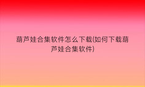 葫芦娃合集软件怎么下载(如何下载葫芦娃合集软件)