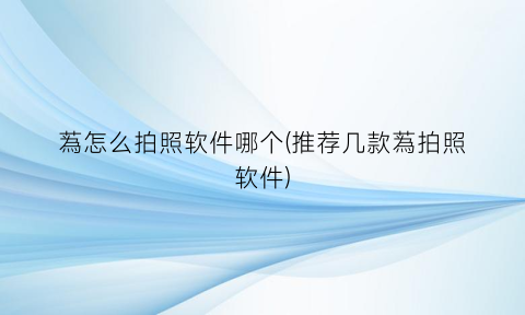 蒍怎么拍照软件哪个(推荐几款蒍拍照软件)