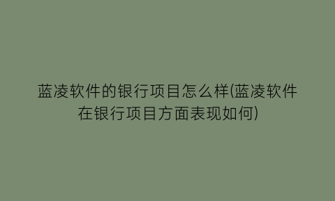 “蓝凌软件的银行项目怎么样(蓝凌软件在银行项目方面表现如何)