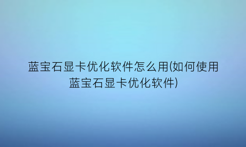 蓝宝石显卡优化软件怎么用(如何使用蓝宝石显卡优化软件)