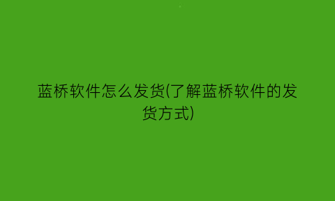 蓝桥软件怎么发货(了解蓝桥软件的发货方式)