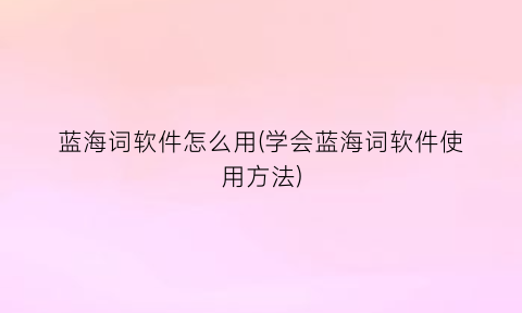 蓝海词软件怎么用(学会蓝海词软件使用方法)