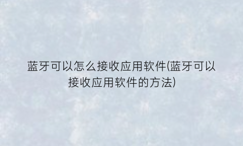 “蓝牙可以怎么接收应用软件(蓝牙可以接收应用软件的方法)