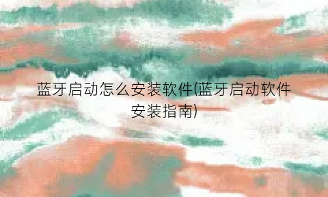 “蓝牙启动怎么安装软件(蓝牙启动软件安装指南)