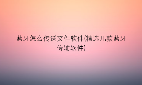 “蓝牙怎么传送文件软件(精选几款蓝牙传输软件)