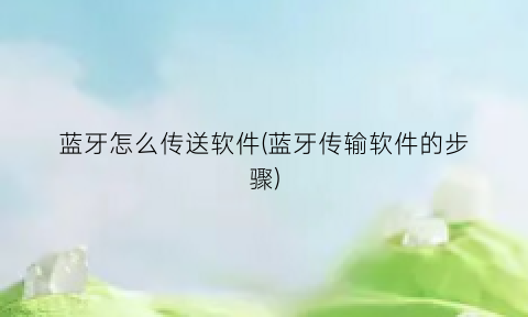 蓝牙怎么传送软件(蓝牙传输软件的步骤)