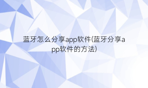 “蓝牙怎么分享app软件(蓝牙分享app软件的方法)