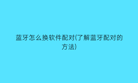 蓝牙怎么换软件配对(了解蓝牙配对的方法)