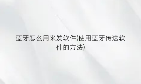 “蓝牙怎么用来发软件(使用蓝牙传送软件的方法)
