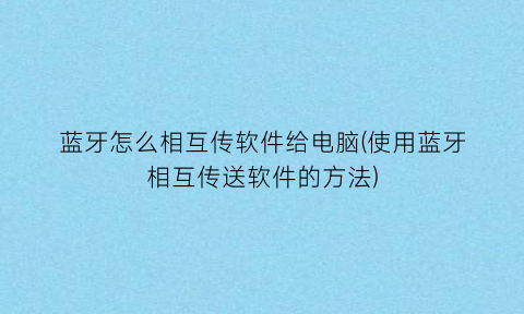 蓝牙怎么相互传软件给电脑(使用蓝牙相互传送软件的方法)