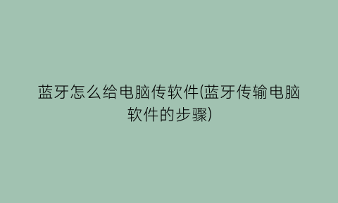 蓝牙怎么给电脑传软件(蓝牙传输电脑软件的步骤)